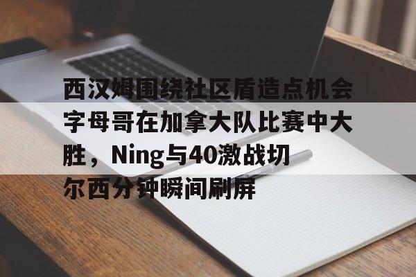 金年会官网西汉姆围绕社区盾造点机会字母哥在加拿大队比赛中大胜，Ning与40激战切尔西分钟瞬间刷屏的简单介绍